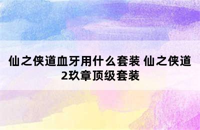 仙之侠道血牙用什么套装 仙之侠道2玖章顶级套装